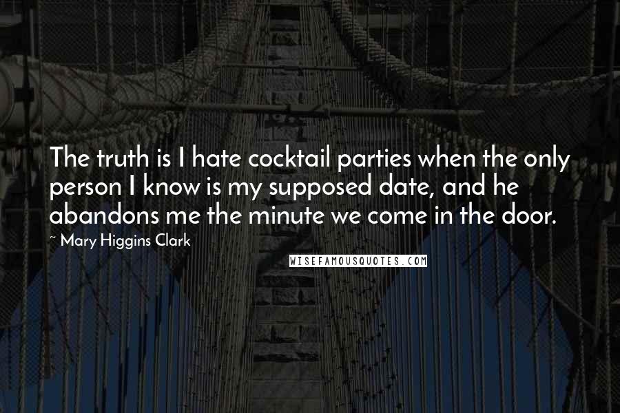 Mary Higgins Clark Quotes: The truth is I hate cocktail parties when the only person I know is my supposed date, and he abandons me the minute we come in the door.