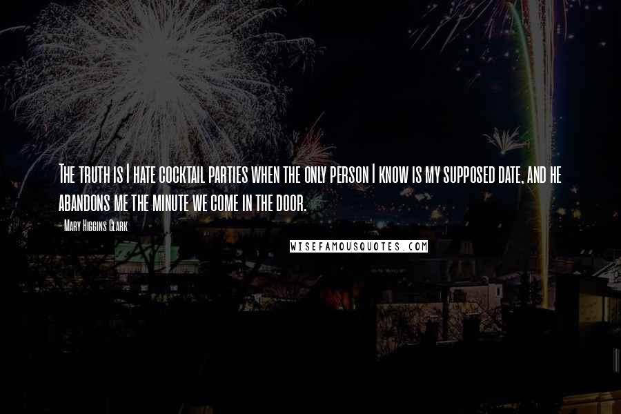 Mary Higgins Clark Quotes: The truth is I hate cocktail parties when the only person I know is my supposed date, and he abandons me the minute we come in the door.