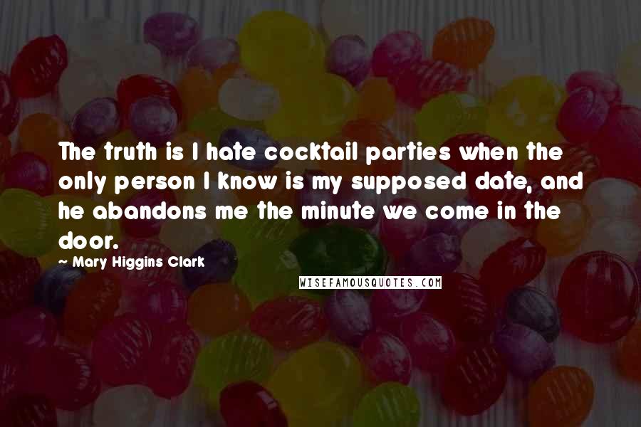 Mary Higgins Clark Quotes: The truth is I hate cocktail parties when the only person I know is my supposed date, and he abandons me the minute we come in the door.