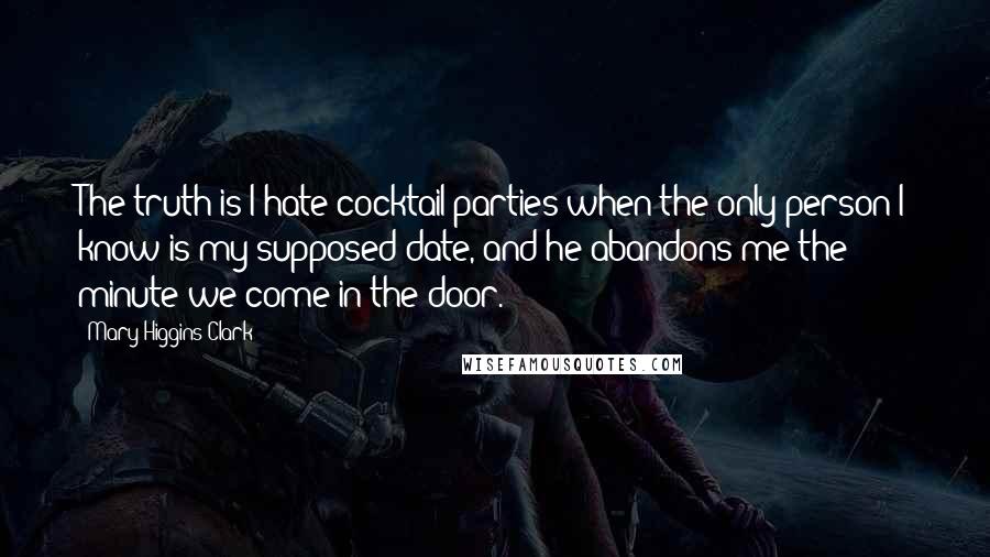 Mary Higgins Clark Quotes: The truth is I hate cocktail parties when the only person I know is my supposed date, and he abandons me the minute we come in the door.