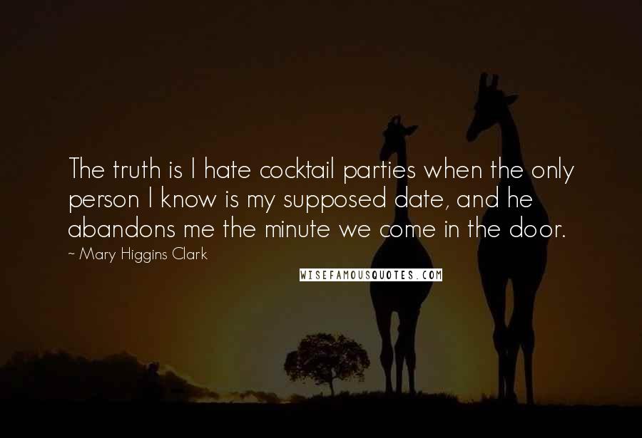 Mary Higgins Clark Quotes: The truth is I hate cocktail parties when the only person I know is my supposed date, and he abandons me the minute we come in the door.
