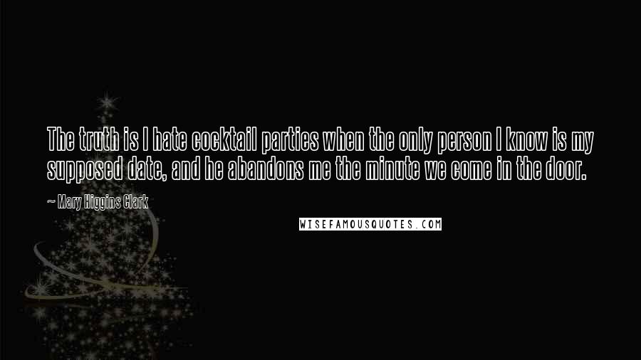 Mary Higgins Clark Quotes: The truth is I hate cocktail parties when the only person I know is my supposed date, and he abandons me the minute we come in the door.
