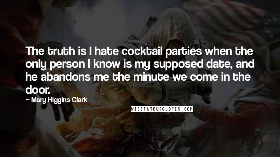 Mary Higgins Clark Quotes: The truth is I hate cocktail parties when the only person I know is my supposed date, and he abandons me the minute we come in the door.