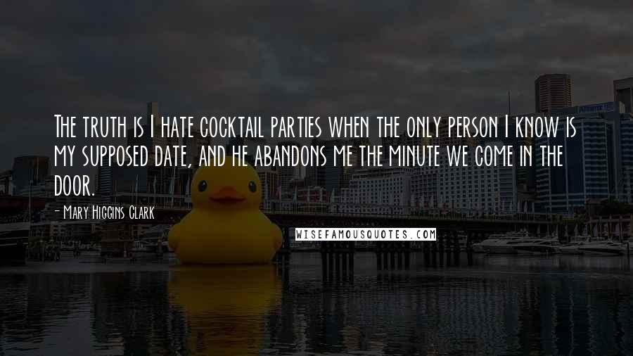 Mary Higgins Clark Quotes: The truth is I hate cocktail parties when the only person I know is my supposed date, and he abandons me the minute we come in the door.