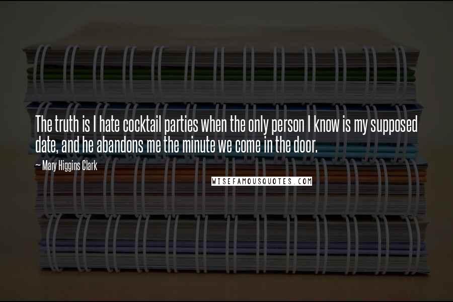 Mary Higgins Clark Quotes: The truth is I hate cocktail parties when the only person I know is my supposed date, and he abandons me the minute we come in the door.
