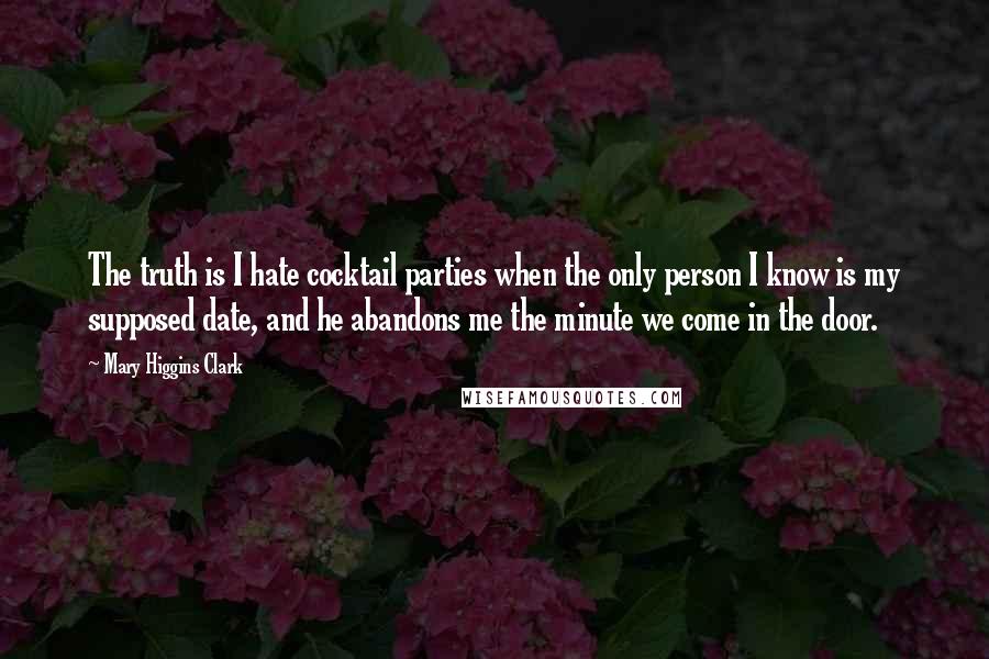 Mary Higgins Clark Quotes: The truth is I hate cocktail parties when the only person I know is my supposed date, and he abandons me the minute we come in the door.