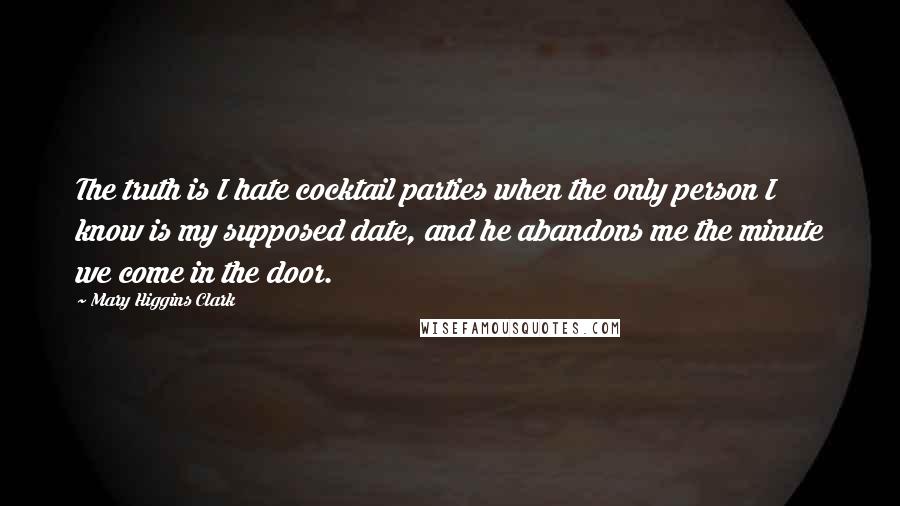 Mary Higgins Clark Quotes: The truth is I hate cocktail parties when the only person I know is my supposed date, and he abandons me the minute we come in the door.