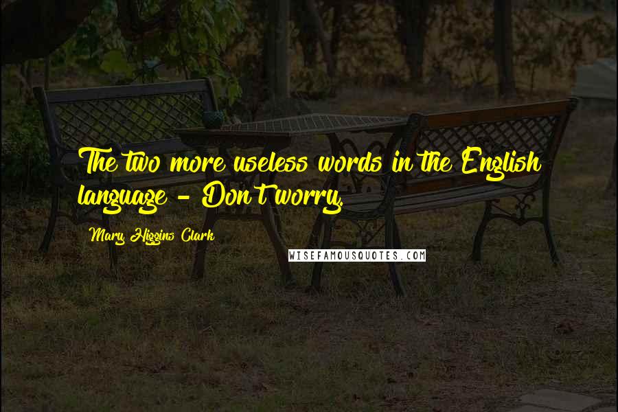 Mary Higgins Clark Quotes: The two more useless words in the English language - Don't worry.