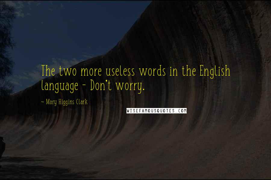 Mary Higgins Clark Quotes: The two more useless words in the English language - Don't worry.