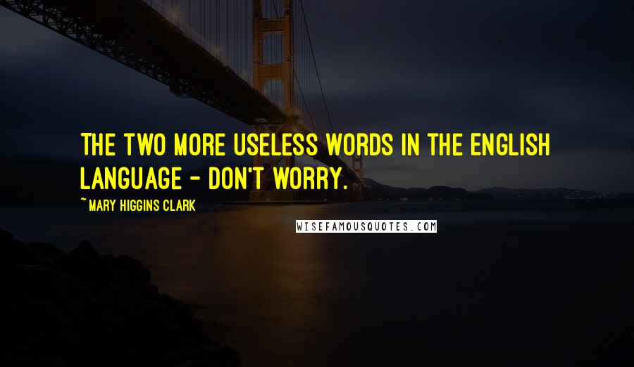 Mary Higgins Clark Quotes: The two more useless words in the English language - Don't worry.