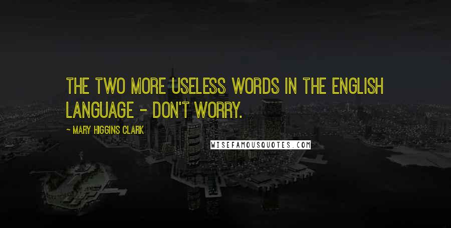 Mary Higgins Clark Quotes: The two more useless words in the English language - Don't worry.