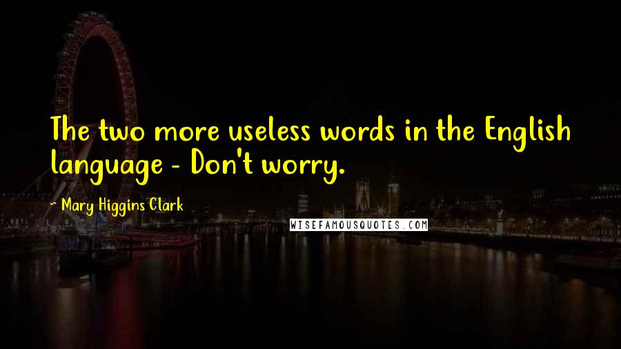 Mary Higgins Clark Quotes: The two more useless words in the English language - Don't worry.