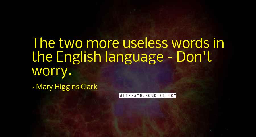 Mary Higgins Clark Quotes: The two more useless words in the English language - Don't worry.