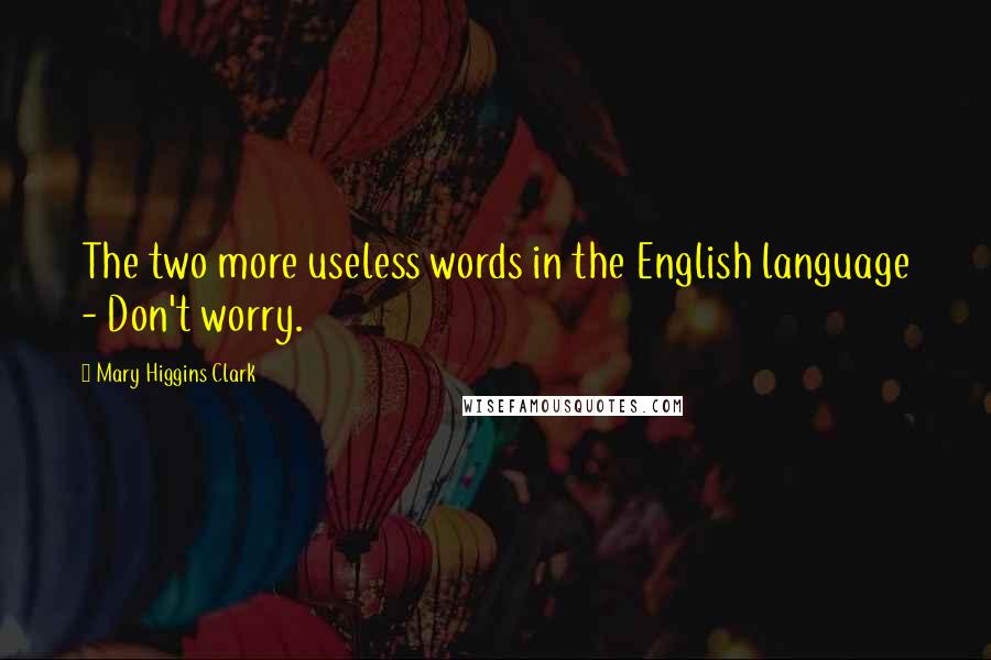 Mary Higgins Clark Quotes: The two more useless words in the English language - Don't worry.