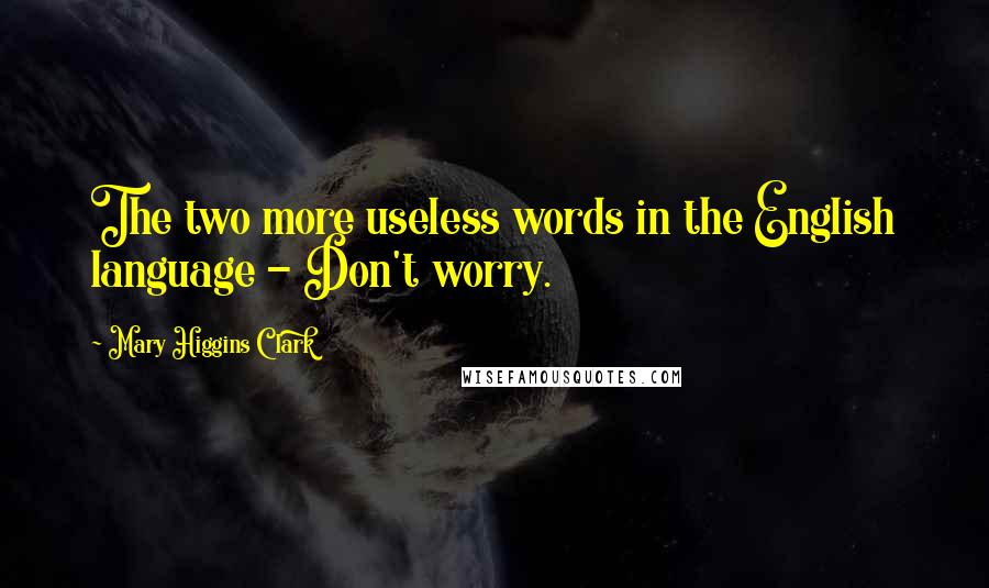 Mary Higgins Clark Quotes: The two more useless words in the English language - Don't worry.