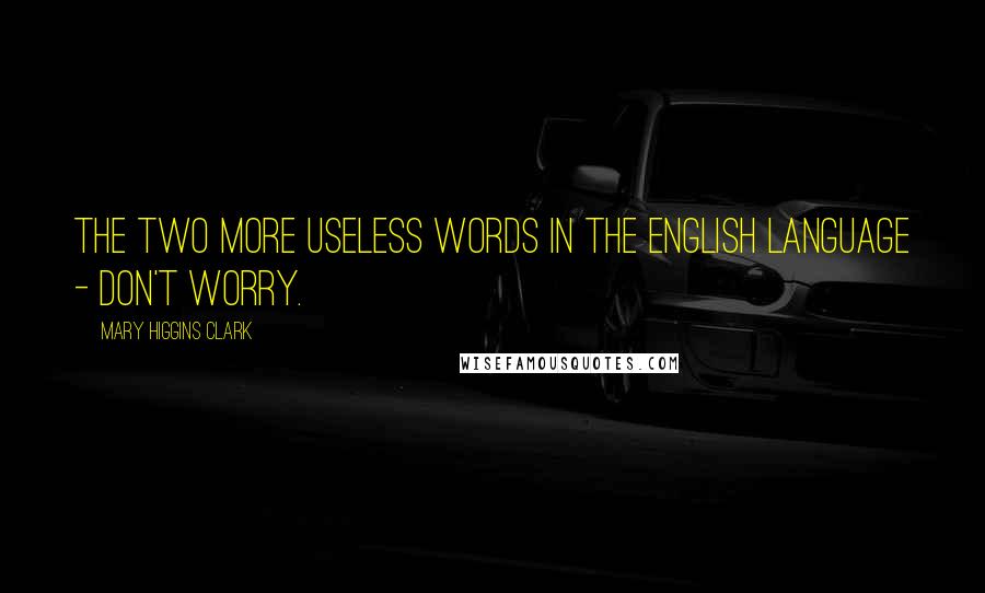 Mary Higgins Clark Quotes: The two more useless words in the English language - Don't worry.