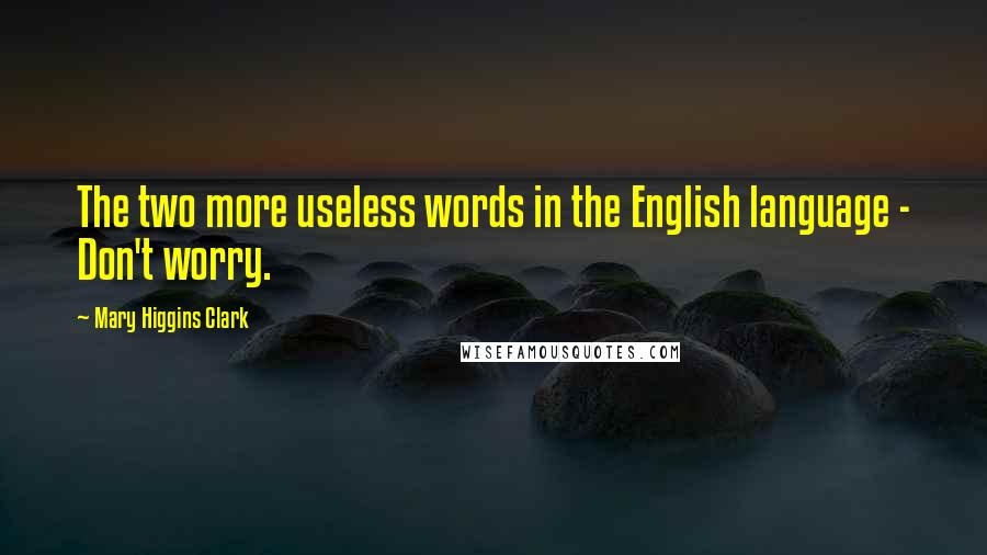 Mary Higgins Clark Quotes: The two more useless words in the English language - Don't worry.