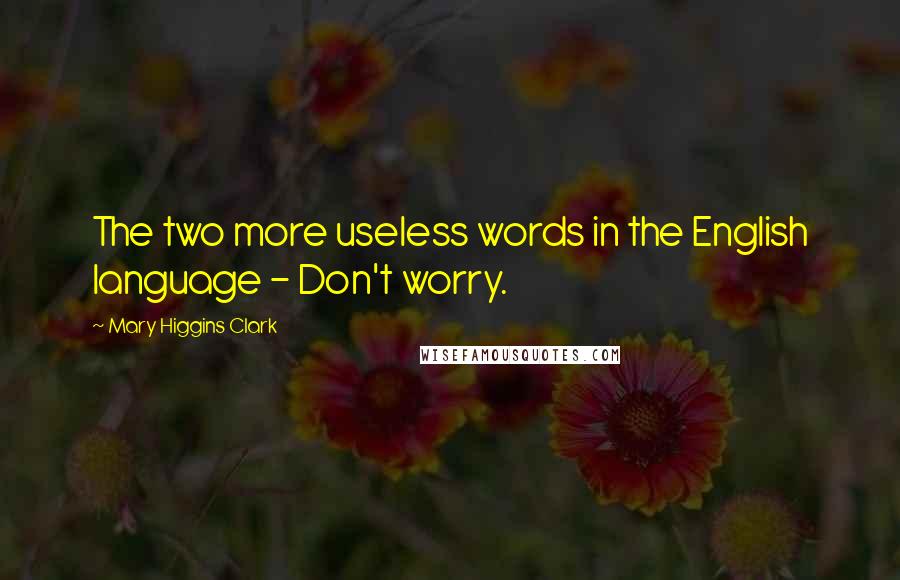 Mary Higgins Clark Quotes: The two more useless words in the English language - Don't worry.