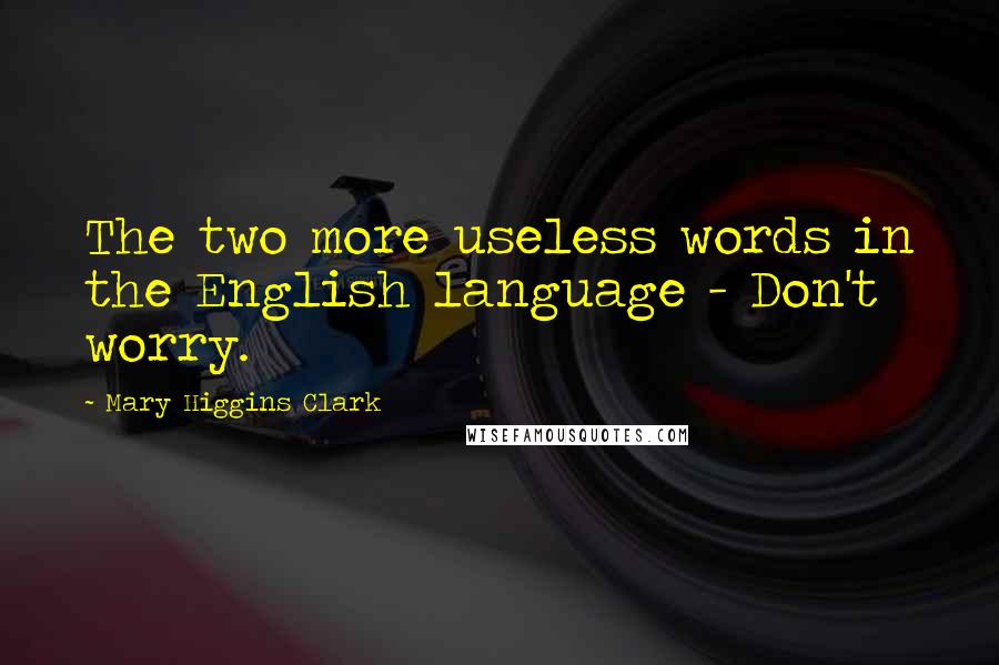 Mary Higgins Clark Quotes: The two more useless words in the English language - Don't worry.