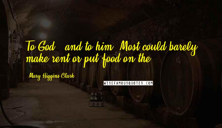 Mary Higgins Clark Quotes: To God - and to him. Most could barely make rent or put food on the