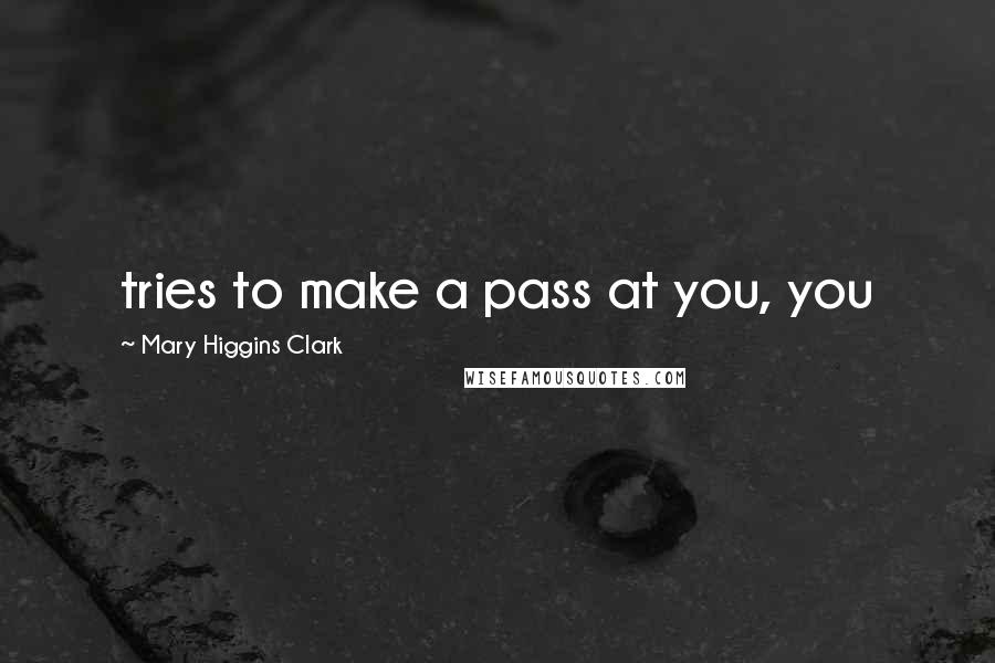 Mary Higgins Clark Quotes: tries to make a pass at you, you