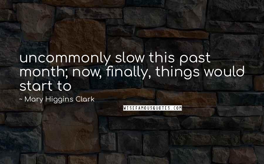 Mary Higgins Clark Quotes: uncommonly slow this past month; now, finally, things would start to