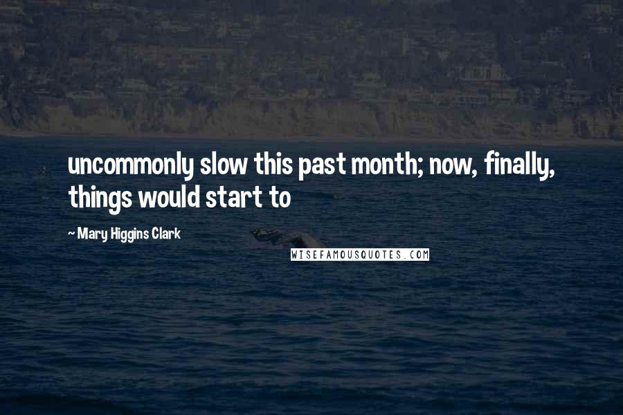 Mary Higgins Clark Quotes: uncommonly slow this past month; now, finally, things would start to