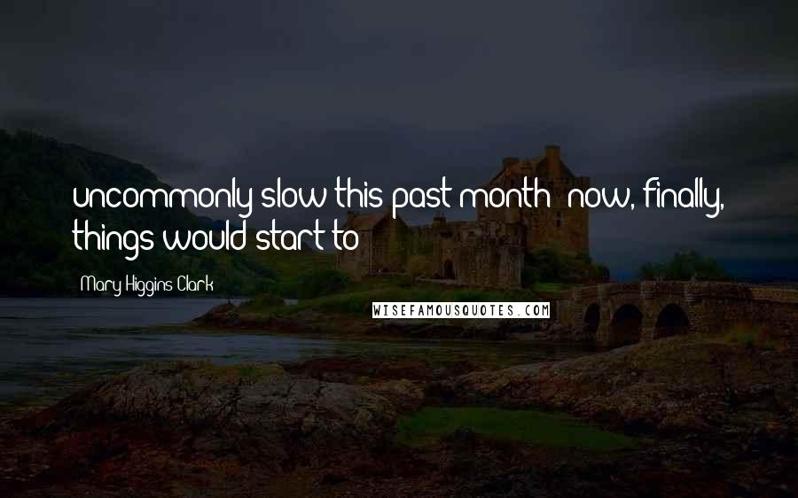Mary Higgins Clark Quotes: uncommonly slow this past month; now, finally, things would start to