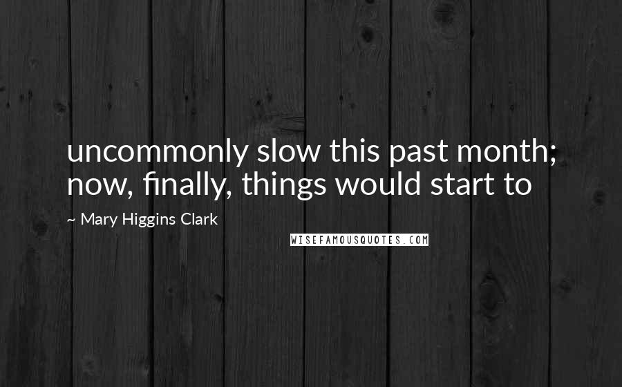 Mary Higgins Clark Quotes: uncommonly slow this past month; now, finally, things would start to