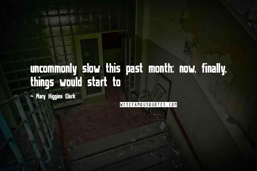 Mary Higgins Clark Quotes: uncommonly slow this past month; now, finally, things would start to