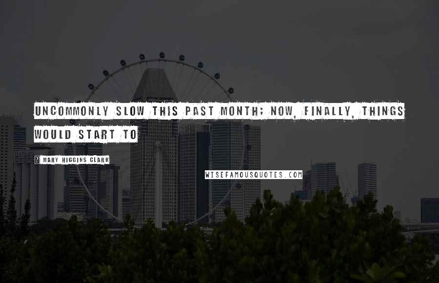 Mary Higgins Clark Quotes: uncommonly slow this past month; now, finally, things would start to