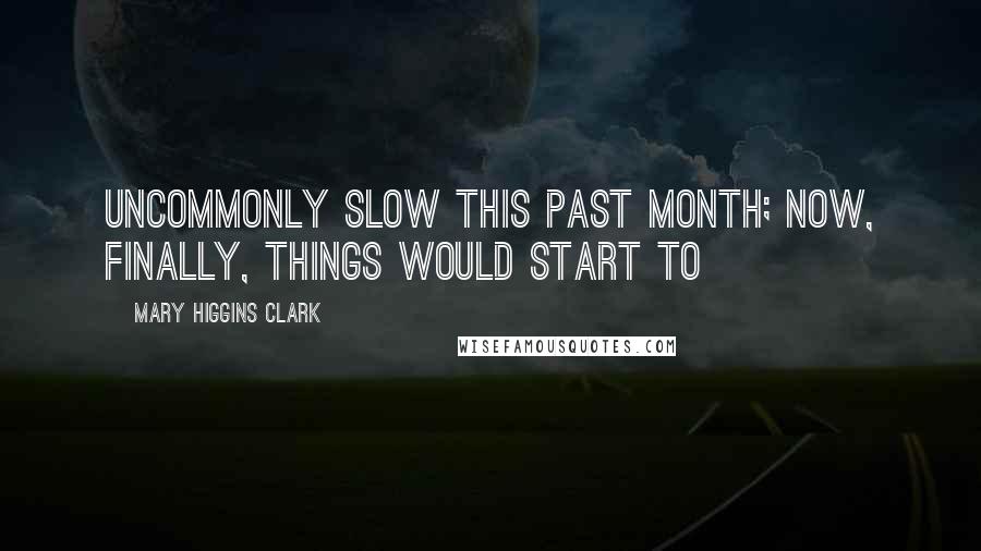 Mary Higgins Clark Quotes: uncommonly slow this past month; now, finally, things would start to