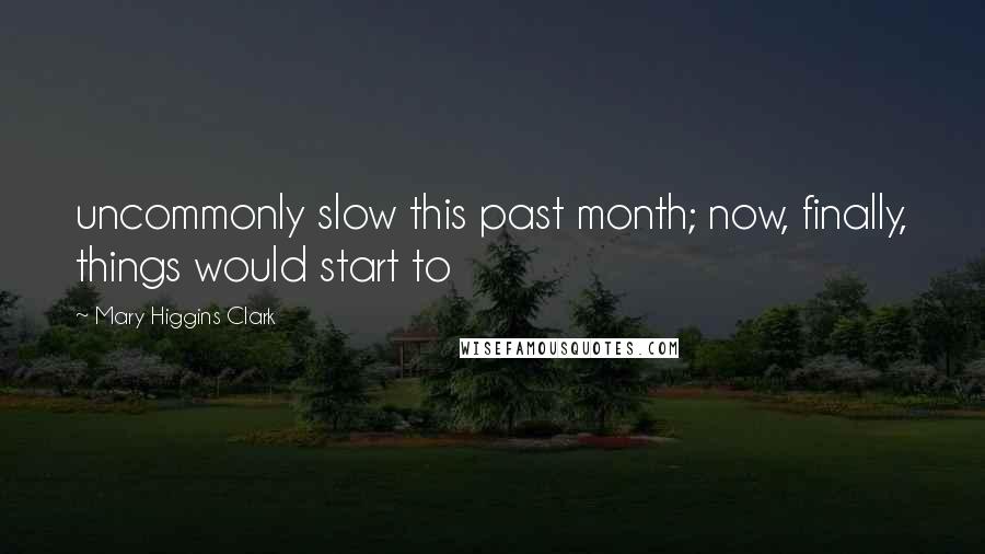 Mary Higgins Clark Quotes: uncommonly slow this past month; now, finally, things would start to