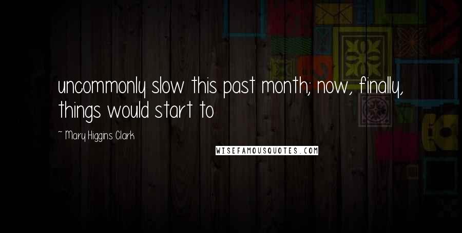 Mary Higgins Clark Quotes: uncommonly slow this past month; now, finally, things would start to