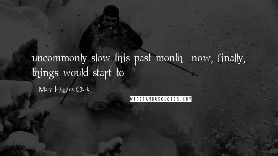 Mary Higgins Clark Quotes: uncommonly slow this past month; now, finally, things would start to