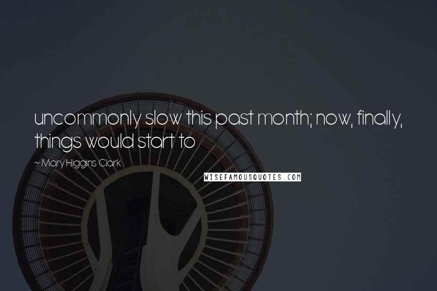 Mary Higgins Clark Quotes: uncommonly slow this past month; now, finally, things would start to