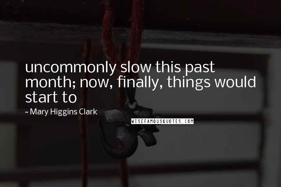 Mary Higgins Clark Quotes: uncommonly slow this past month; now, finally, things would start to