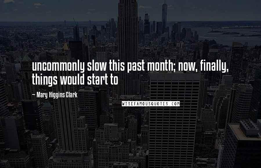 Mary Higgins Clark Quotes: uncommonly slow this past month; now, finally, things would start to