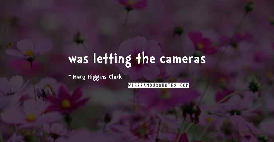 Mary Higgins Clark Quotes: was letting the cameras