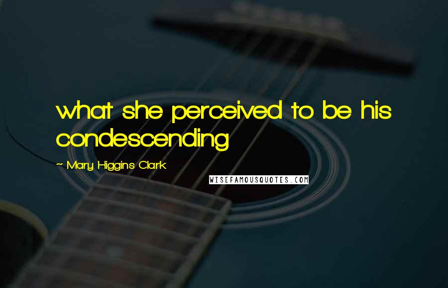 Mary Higgins Clark Quotes: what she perceived to be his condescending