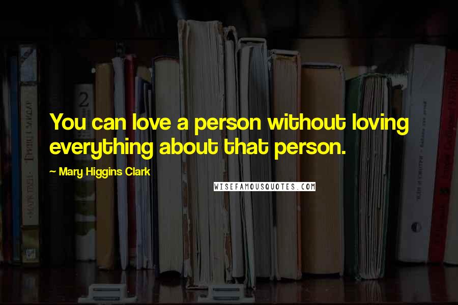 Mary Higgins Clark Quotes: You can love a person without loving everything about that person.