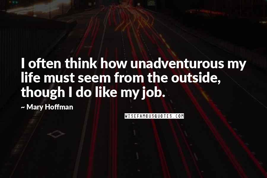Mary Hoffman Quotes: I often think how unadventurous my life must seem from the outside, though I do like my job.
