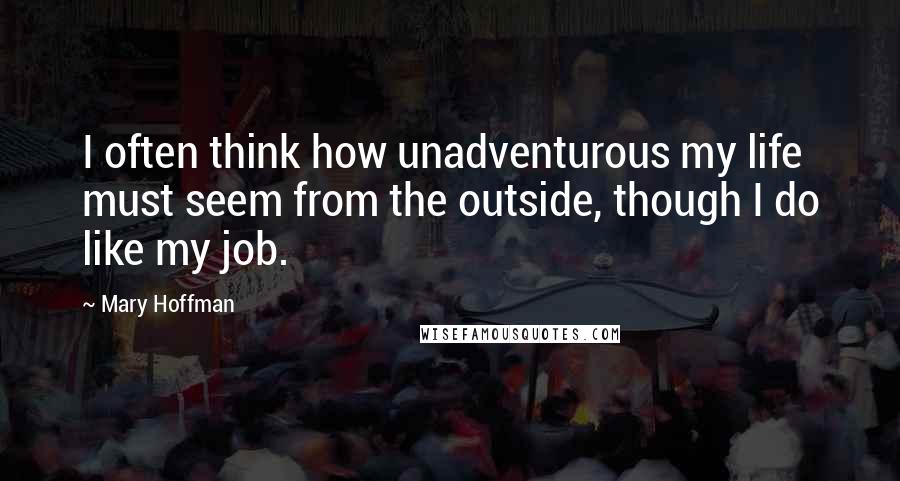 Mary Hoffman Quotes: I often think how unadventurous my life must seem from the outside, though I do like my job.