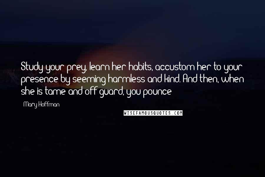 Mary Hoffman Quotes: Study your prey, learn her habits, accustom her to your presence by seeming harmless and kind. And then, when she is tame and off-guard, you pounce!