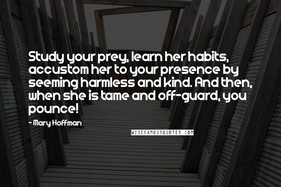 Mary Hoffman Quotes: Study your prey, learn her habits, accustom her to your presence by seeming harmless and kind. And then, when she is tame and off-guard, you pounce!