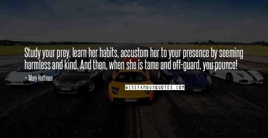 Mary Hoffman Quotes: Study your prey, learn her habits, accustom her to your presence by seeming harmless and kind. And then, when she is tame and off-guard, you pounce!