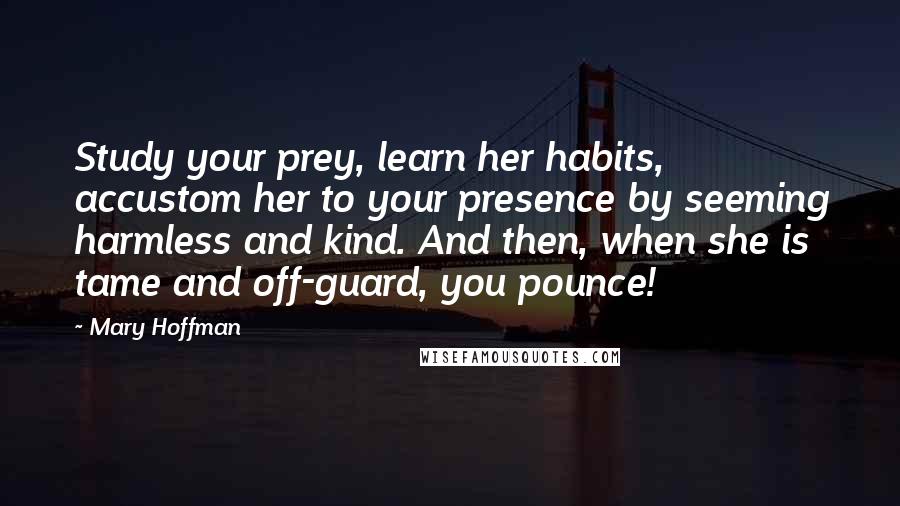 Mary Hoffman Quotes: Study your prey, learn her habits, accustom her to your presence by seeming harmless and kind. And then, when she is tame and off-guard, you pounce!