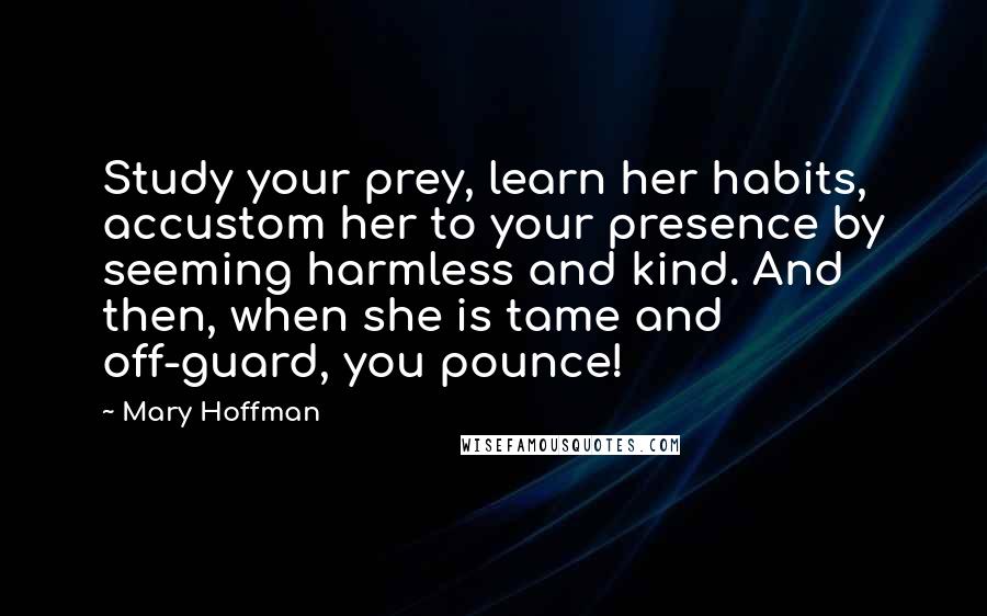 Mary Hoffman Quotes: Study your prey, learn her habits, accustom her to your presence by seeming harmless and kind. And then, when she is tame and off-guard, you pounce!