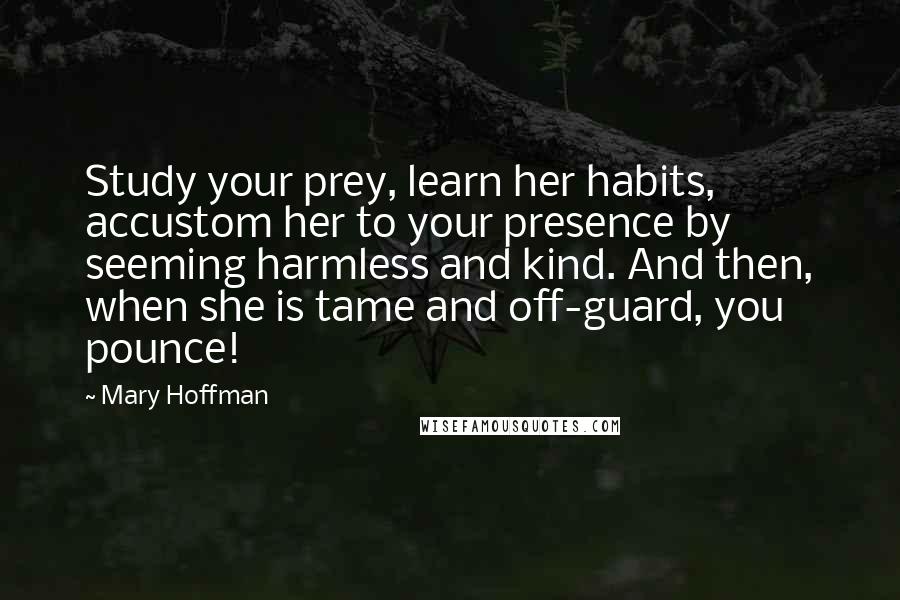 Mary Hoffman Quotes: Study your prey, learn her habits, accustom her to your presence by seeming harmless and kind. And then, when she is tame and off-guard, you pounce!