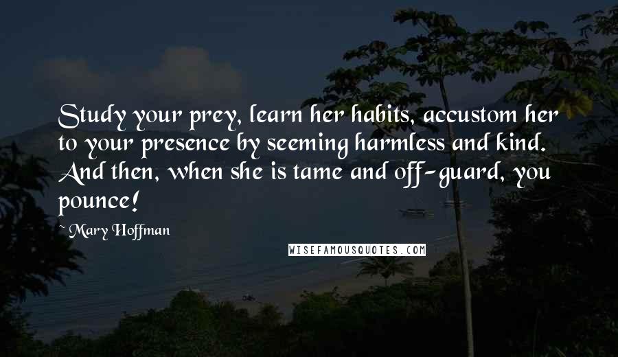 Mary Hoffman Quotes: Study your prey, learn her habits, accustom her to your presence by seeming harmless and kind. And then, when she is tame and off-guard, you pounce!